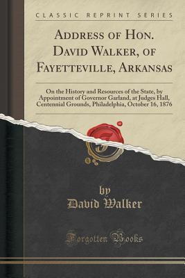 Address of Hon. David Walker, of Fayetteville, Arkansas: On the History and Resources of the State, by Appointment of Governor Garland, at Judges ... October 16, 1876