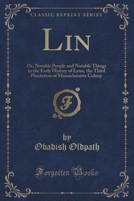 Lin (Classic Reprint): Or, Notable People and Notable Things in the Early History of Lynn, the Third Plantation of Massachusetts Colony