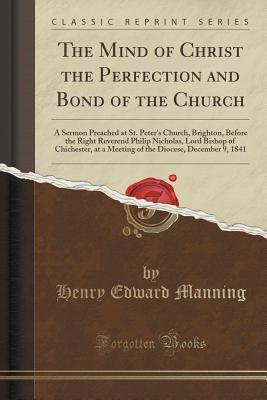 The Mind of Christ the Perfection and Bond of the Church: A Sermon Preached at St. Peter's Church, Brighton, Before the Right Reverend Philip Nicholas, Lord Bishop of Chichester, at a Meeting of the Diocese, December 9, 1841 (Classic Reprint)