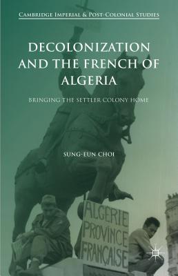 Decolonization and the French of Algeria: Bringing the Settler Colony Home (Cambridge Imperial and Post-Colonial Studies)