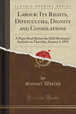 Labour, Its Rights, Difficulties, Dignity and Consolations: A Paper Read Before the Hull Mechanics' Institute on Thursday, January 3, 1856 (Classic Reprint)
