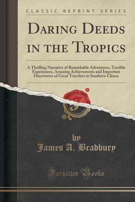 Daring Deeds in the Tropics: A Thrilling Narrative of Remarkable Adventures, Terrible Experiences, Amazing Achievements and Important Discoveries of ... in Southern Climes (Classic Reprint)