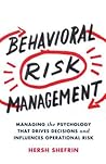 Behavioral Risk Management: Managing the Psychology That Drives Decisions and Influences Operational Risk Behavioral Risk Management: Managing the Psychology That Drives Decisions and Influences Operational Risk