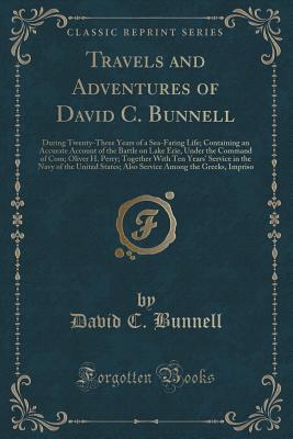 Travels and Adventures of David C. Bunnell: During Twenty-Three Years of a Sea-Faring Life; Containing an Accurate Account of the Battle on Lake Erie, ... Years' Service in the Navy of the United St