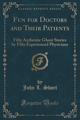 Fun for Doctors and Their Patients: Fifty Authentic Ghost Stories by Fifty Experienced Physicians (Classic Reprint)