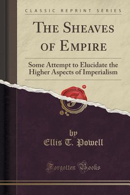 The Sheaves of Empire: Some Attempt to Elucidate the Higher Aspects of Imperialism (Classic Reprint)