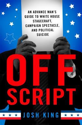 Off Script:  An Advance Man’s Guide to White House Stagecraft, Campaign Spectacle, and Political Suicide (Hardcover)