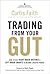 Trading from Your Gut: How to Use Right Brain Instinct & Left Brain Smarts to Become a Master Trader