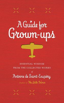 A Guide for Grown-Ups: Essential Wisdom from the Collected Works of Antoine de Saint-Exupéry (The Little Prince)