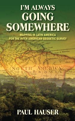 American Survey And Mapping I'm Always Going Somewhere: Mapping In Latin America For The Inter American  Geodetic Survey By Paul Hauser