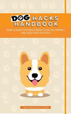 Dog Hacks Handbook: How to Raise Your Best Friend to be the Happiest and Healthiest Pup Ever