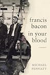 Francis Bacon in Your Blood by Michael Peppiatt
