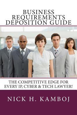 Business Requirements Deposition Guide: The Competitive Edge For Every IP, Cyber & Tech Lawyer!