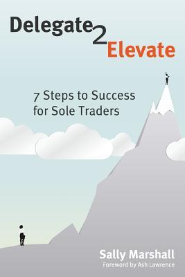 Delegate to Elevate: 7 Steps to Success for Sole Traders (Paperback)