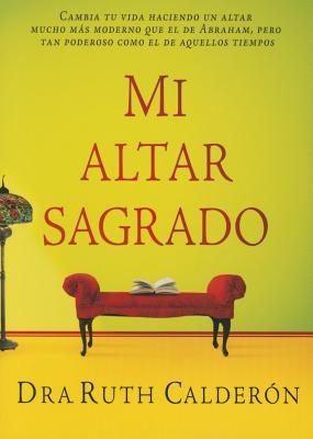 Mi altar sagrado: Cambia tu vida haciendo un altar mucho más moderno que el de Abraham, pero tan poderoso como el de aquellos tiempos