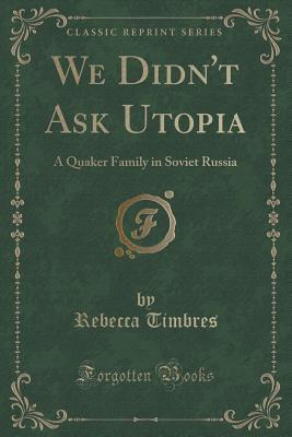 We Didn't Ask Utopia: A Quaker Family in Soviet Russia (Classic Reprint)