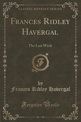 Frances Ridley Havergal: The Last Week (Classic Reprint)
