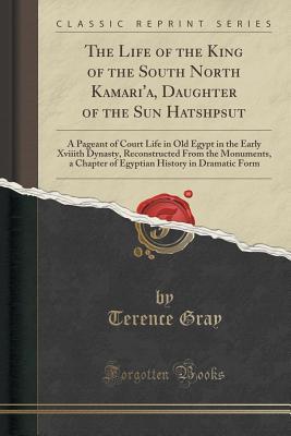The Life of the King of the South North Kamari'a, Daughter of the Sun Hatshpsut: A Pageant of Court Life in Old Egypt in the Early Xviiith Dynasty, ... History in Dramatic Form
