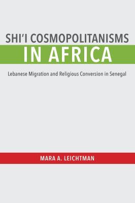 Shi'i Cosmopolitanisms in Africa: Lebanese Migration and Religious Conversion in Senegal (Public Cultures of the Middle East and North Africa)