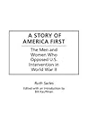 A Story of America First: The Men and Women Who Opposed U.S. Intervention in World War II A Story of America First: The Men and Women Who Opposed U.S. Intervention in World War II