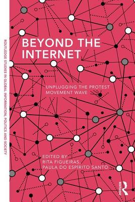 Beyond the Internet: Unplugging the Protest Movement Wave (Routledge Studies in Global Information, Politics and Society)