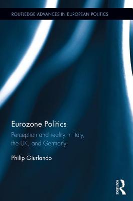 Eurozone Politics: Perception and reality in Italy, the UK, and Germany (Routledge Advances in European Politics)