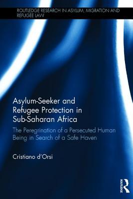 Asylum-Seeker and Refugee Protection in Sub-Saharan Africa: The Peregrination of a Persecuted Human Being in Search of a Safe Haven (Routledge Research in Asylum, Migration and Refugee Law)