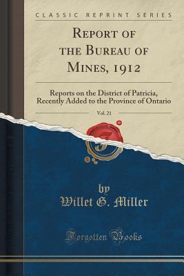 Report of the Bureau of Mines, 1912, Vol. 21: Reports on the District of Patricia, Recently Added to the Province of Ontario (Classic Reprint)