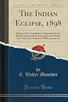 The Indian Eclipse, 1898: Report of the Expeditions Organized by the British Astronomical Association to Observe the Total Solar Eclipse of 1898, January 22 (Classic Reprint) The Indian Eclipse, 1898: Report of the Expeditions Organized by the British Astronomical Association to Observe the Total Solar Eclipse of 1898, January 22 (Classic Reprint)