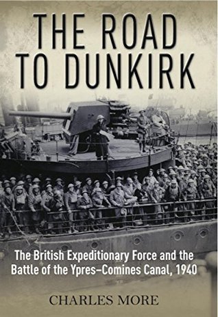 The Road to Dunkirk: The British Expeditionary Force and the Battle of the Ypres-Comines Canal, 1940 (Kindle Edition)