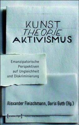 Kunst. Theorie. Aktivismus.: Emanzipatorische Perspektiven Auf Ungleichheit Und Diskriminierung