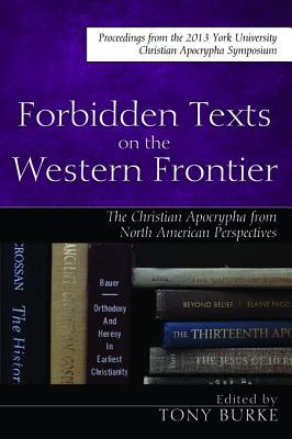 Forbidden Texts on the Western Frontier: The Christian Apocrypha in North American Perspectives: Proceedings from the 2013 York University Christian Apocrypha Symposium