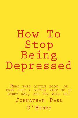 How To Stop Being Depressed: Read this little book, or even just a little part of it every day, and you will be!