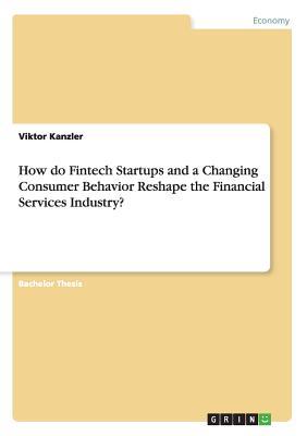 How do Fintech Startups and a Changing Consumer Behavior Reshape the Financial Services Industry?