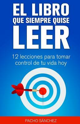 El Libro Que Siempre Quise Leer: 12 Lecciones Para Cambiar Tu Vida Hoy (Spanish Edition)
