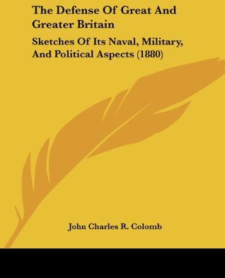 The Defense Of Great And Greater Britain: Sketches Of Its Naval, Military, And Political Aspects (1880)