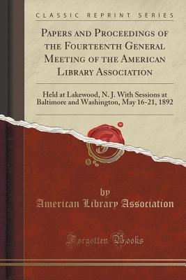 Papers and Proceedings of the Fourteenth General Meeting of the American Library Association: Held at Lakewood, N. J. With Sessions at Baltimore and Washington, May 16-21, 1892 (Classic Reprint)