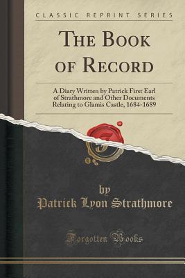The Book of Record: A Diary Written by Patrick First Earl of Strathmore and Other Documents Relating to Glamis Castle, 1684-1689 (Classic Reprint)