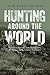 Hunting Around the World: Fair Chase Pursuits from Backcountry Wilderness to the Scottish Highlands
