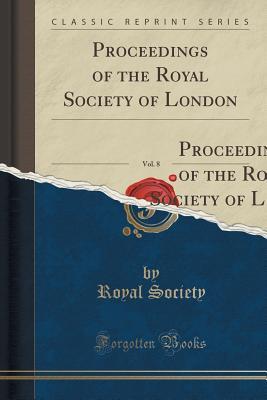 Proceedings of the Royal Society of London, Vol. 8: From January 10, 1856 to June 18, 1857 Inclusive, Being a Continuation of the Series Entered ... Royal Society of London