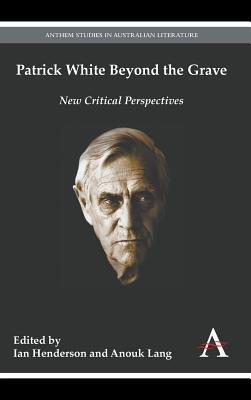Patrick White Beyond the Grave (Anthem Australian Humanities Research Series)