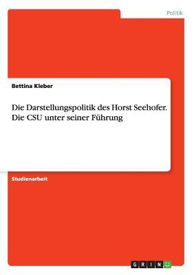 Die Darstellungspolitik des Horst Seehofer. Die CSU unter seiner Führung (German Edition)