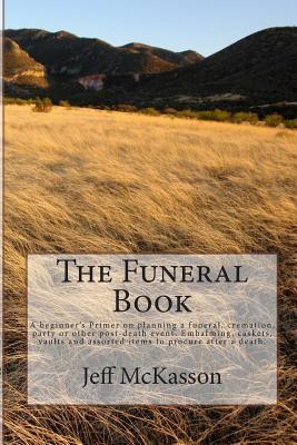 The Funeral Book: A beginner's Primer on planning a funeral, cremation, party or other post-death event. Embalming, caskets, vaults and assorted items to procure after a death.