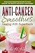 Anti-Cancer Smoothies: Healing With Superfoods: 35 Delicious Smoothie Recipes to Fight Cancer, Live Healthy and Boost Your Energy