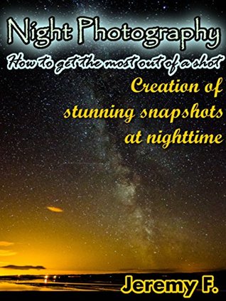 Night Photography: How to get the most out of a shot. Creation of stunning snapshots at nighttime! (Kindle Edition)