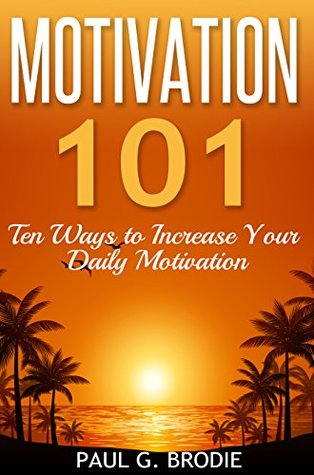 Motivation 101: Ten Ways to Increase Your Daily Motivation (Paul G. Brodie Seminar Series Book 1)