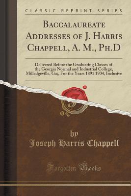 Baccalaureate Addresses of J. Harris Chappell, A. M., Ph.D: Delivered Before the Graduating Classes of the Georgia Normal and Industrial College, ... Years 1891 1904, Inclusive (Classic Reprint)