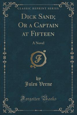 Dick Sand, or a Captain at Fifteen (Classic Reprint): A Novel