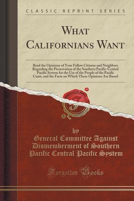 What Californians Want: Read the Opinions of Your Fellow Citizens and Neighbors Regarding the Preservation of the Southern Pacific-Central Pacific ... the Facts on Which These Opinions Are Based