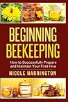 Beginning Beekeeping: How to Successfully Prepare and Maintain Your First Hive Beginning Beekeeping: How to Successfully Prepare and Maintain Your First Hive